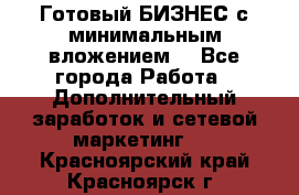 Готовый БИЗНЕС с минимальным вложением! - Все города Работа » Дополнительный заработок и сетевой маркетинг   . Красноярский край,Красноярск г.